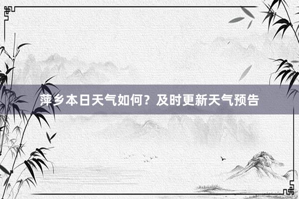 萍乡本日天气如何？及时更新天气预告