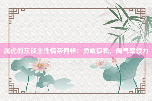 属虎的东谈主性情奈何样：勇敢孤独，阔气率领力