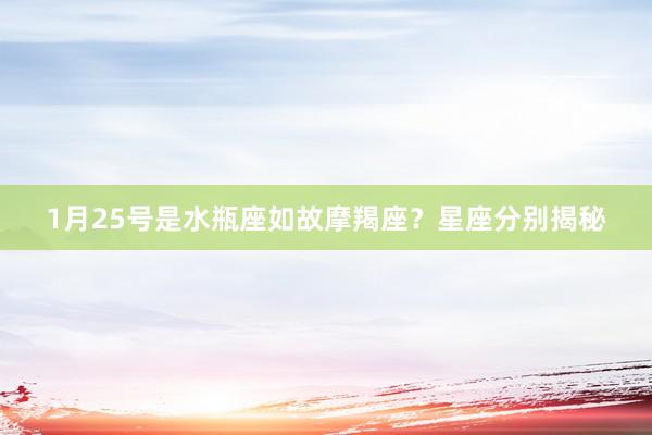 1月25号是水瓶座如故摩羯座？星座分别揭秘