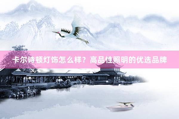 卡尔诗顿灯饰怎么样？高品性照明的优选品牌