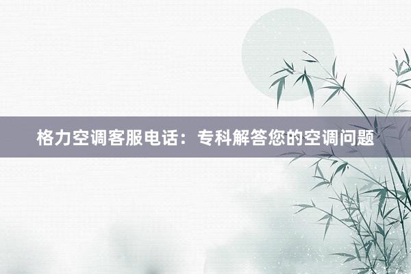 格力空调客服电话：专科解答您的空调问题