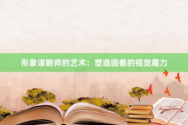 形象谋略师的艺术：塑造圆善的视觉魔力