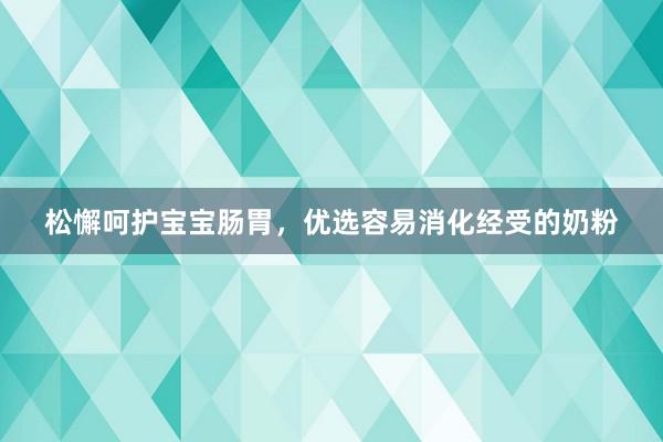 松懈呵护宝宝肠胃，优选容易消化经受的奶粉