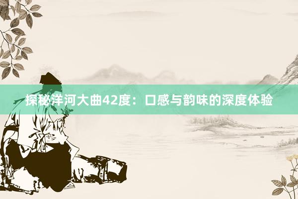 探秘洋河大曲42度：口感与韵味的深度体验