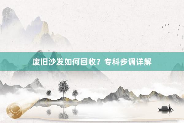 废旧沙发如何回收？专科步调详解