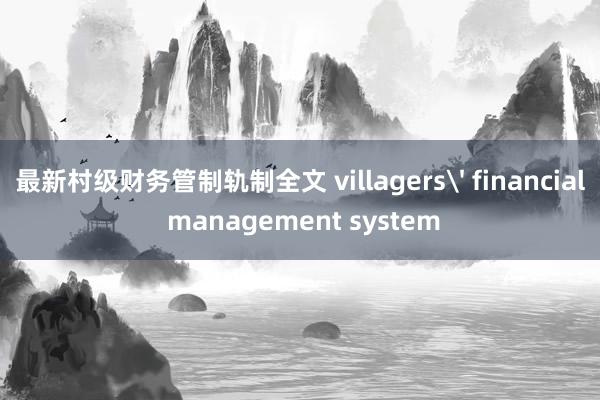 最新村级财务管制轨制全文 villagers' financial management system