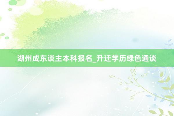 湖州成东谈主本科报名_升迁学历绿色通谈