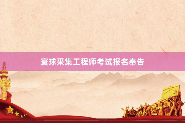 寰球采集工程师考试报名奉告