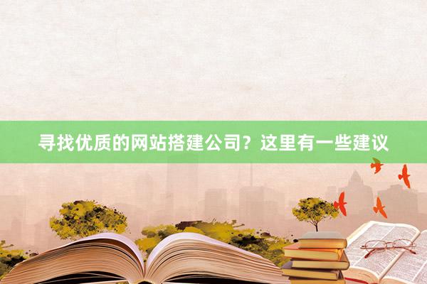 寻找优质的网站搭建公司？这里有一些建议