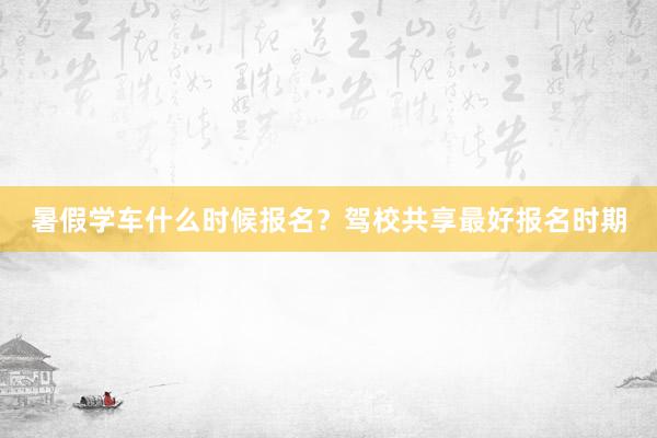 暑假学车什么时候报名？驾校共享最好报名时期