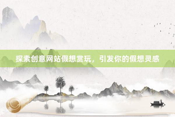 探索创意网站假想赏玩，引发你的假想灵感