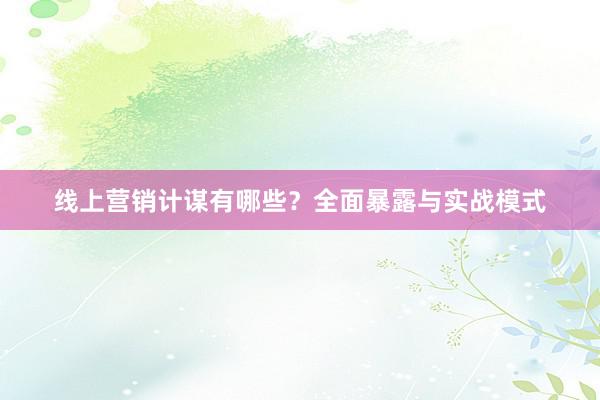 线上营销计谋有哪些？全面暴露与实战模式
