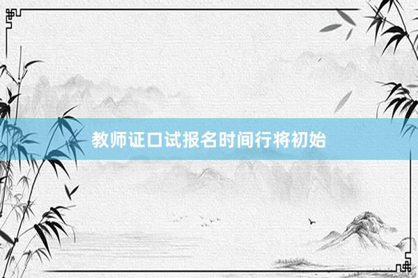 教师证口试报名时间行将初始