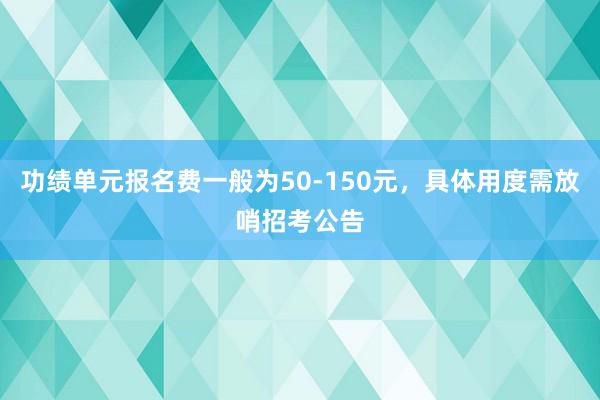 功绩单元报名费一般为50-150元，具体用度需放哨招考公告
