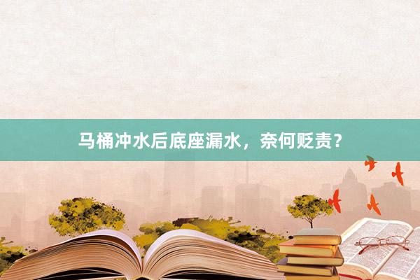 马桶冲水后底座漏水，奈何贬责？